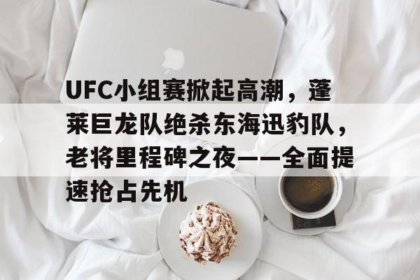 包含UFC小组赛掀起高潮，蓬莱巨龙队绝杀东海迅豹队，老将里程碑之夜——全面提速抢占先机的词条九游游戏体验